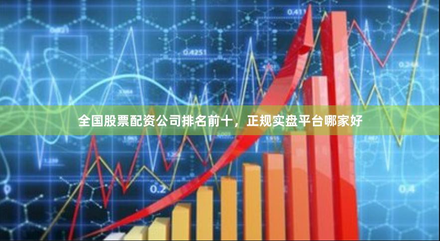 全国股票配资公司排名前十，正规实盘平台哪家好