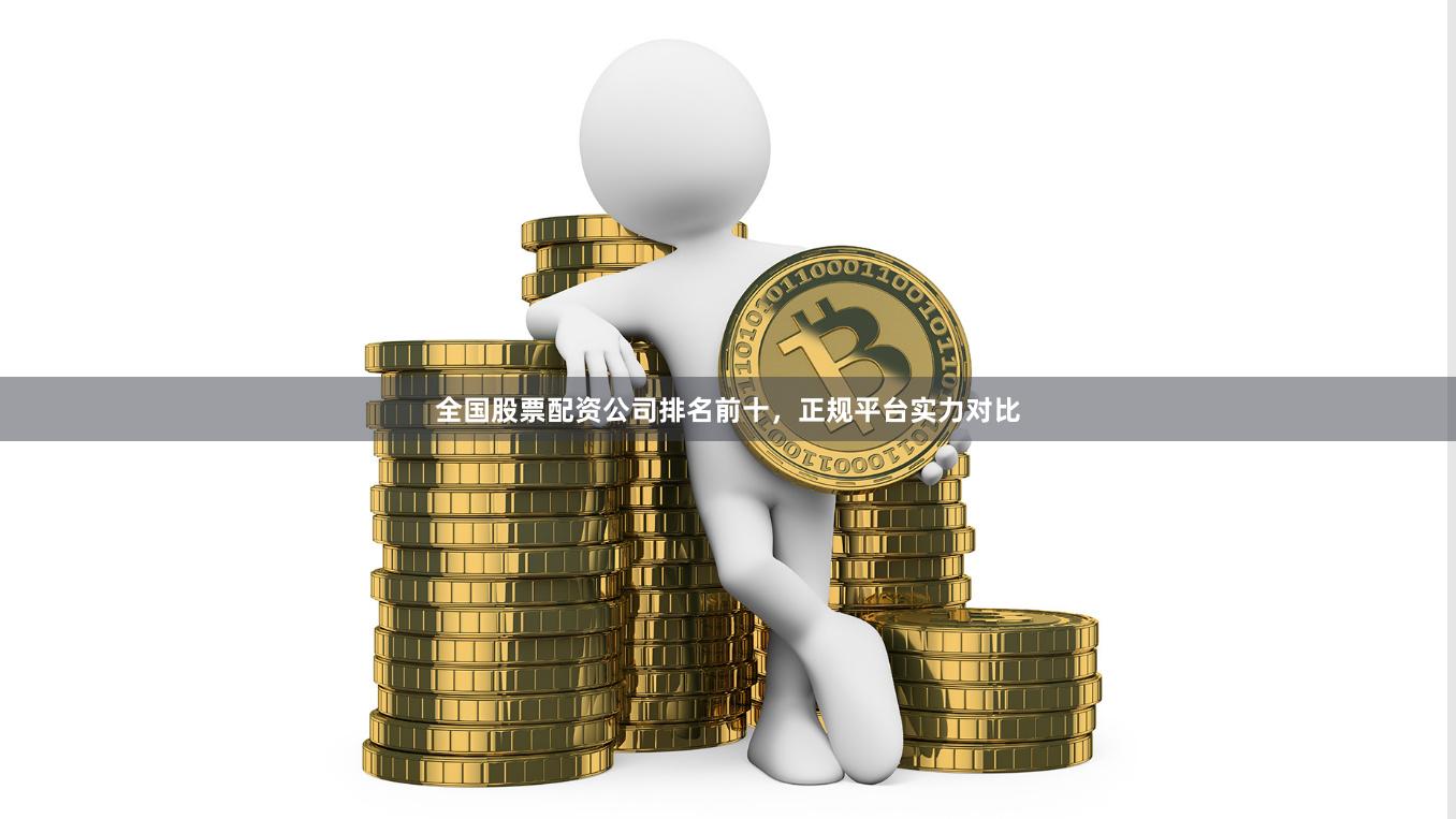 全国股票配资公司排名前十，正规平台实力对比