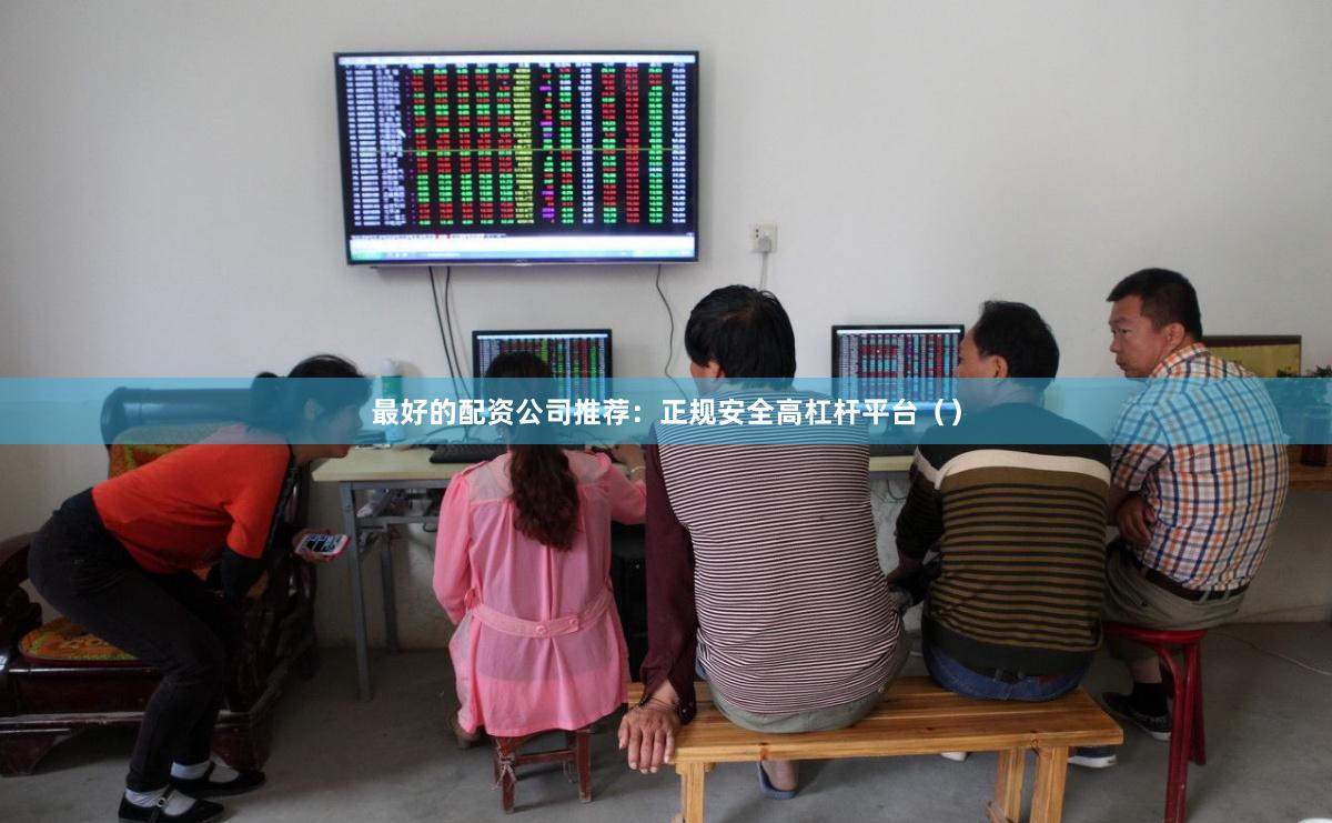 最好的配资公司推荐：正规安全高杠杆平台（）