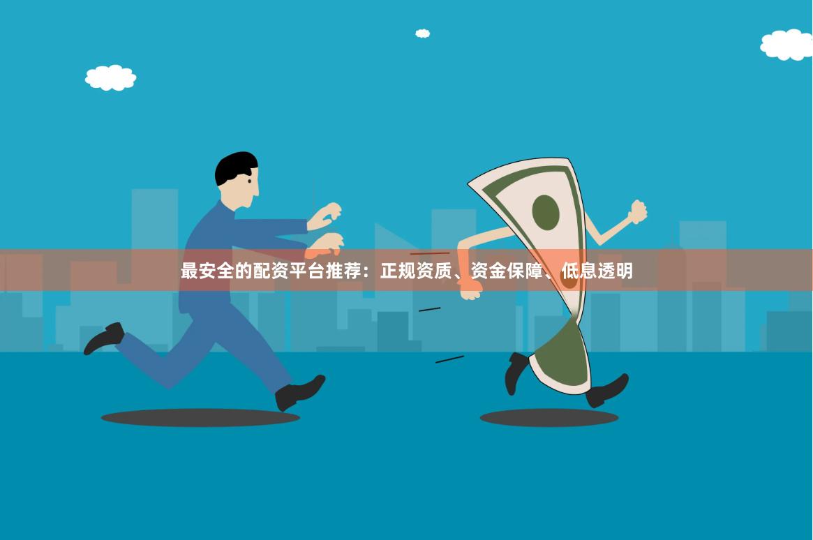 最安全的配资平台推荐：正规资质、资金保障、低息透明